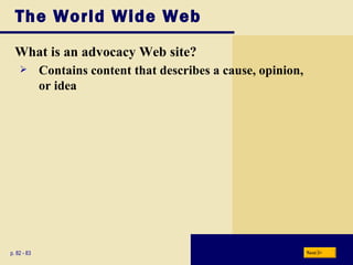 The World Wide Web What is an advocacy Web site? p. 82 - 83 Contains content that describes a cause, opinion, or idea Next 