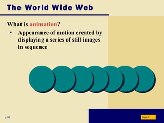 The World Wide Web What is  animation ? p. 86 Appearance of motion created by displaying a series of still images in sequence Next 