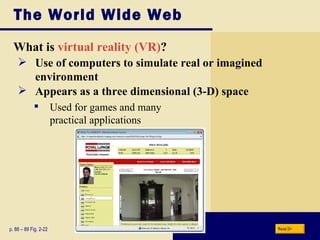 The World Wide Web What is  virtual reality (VR) ? p. 88 – 89 Fig. 2-22 Use of computers to simulate real or imagined environment Appears as a three dimensional (3-D) space Used for games and many  practical applications Next 