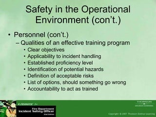 Safety in the Operational Environment (con’t.) Personnel (con’t.) Qualities of an effective training program Clear objectives Applicability to incident handling Established proficiency level Identification of potential hazards Definition of acceptable risks List of options, should something go wrong Accountability to act as trained 