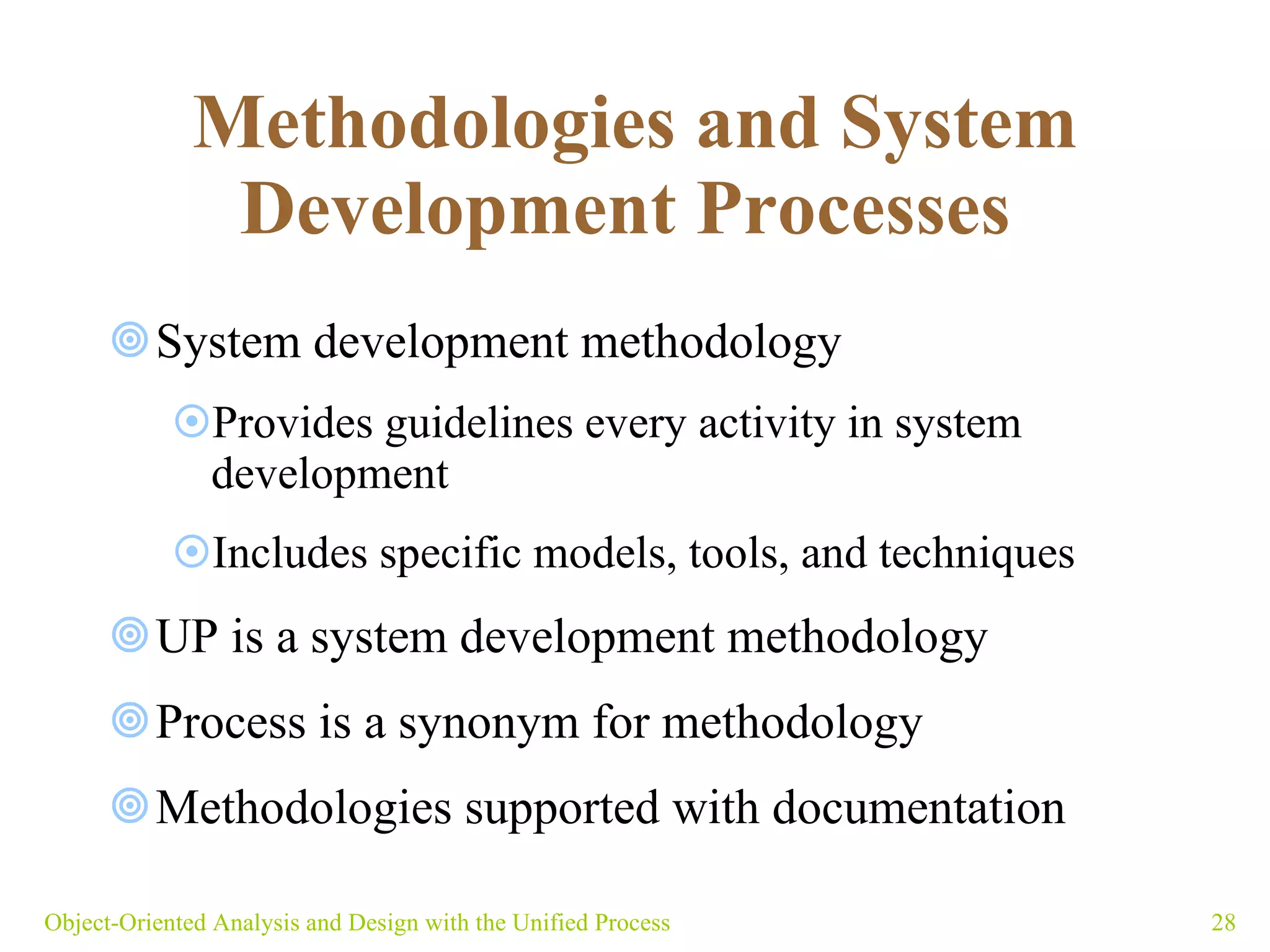 Methodologies and System Development Processes   System development methodology Provides guidelines every activity in system development Includes specific models, tools, and techniques UP is a system development methodology Process is a synonym for methodology  Methodologies supported with documentation  Object-Oriented Analysis and Design with the Unified Process 