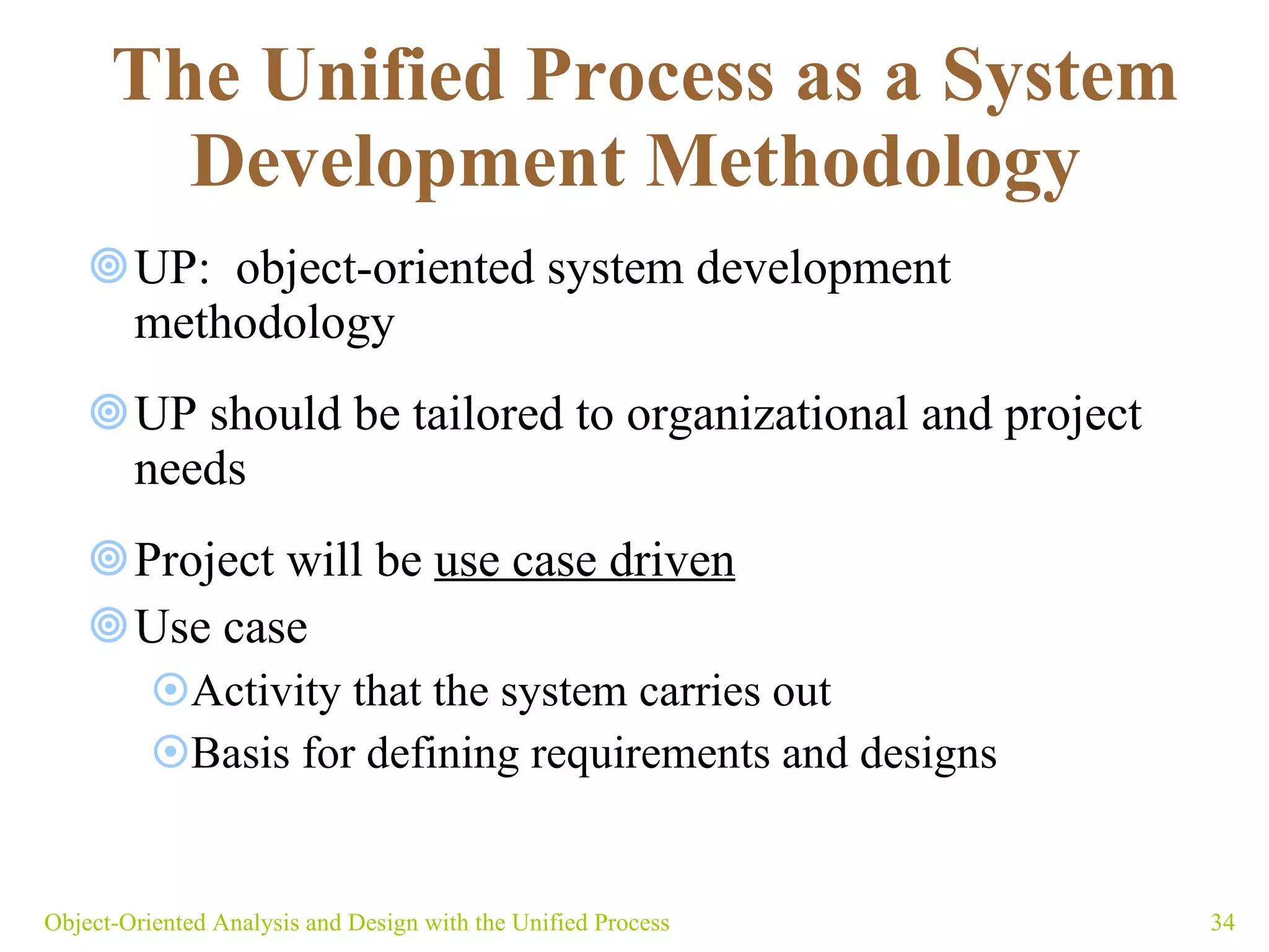 The Unified Process as a System Development Methodology   UP:  object-oriented system development methodology  UP should be tailored to organizational and project needs Project will be  use case driven Use case  Activity that the system carries out  Basis for defining requirements and designs  Object-Oriented Analysis and Design with the Unified Process 