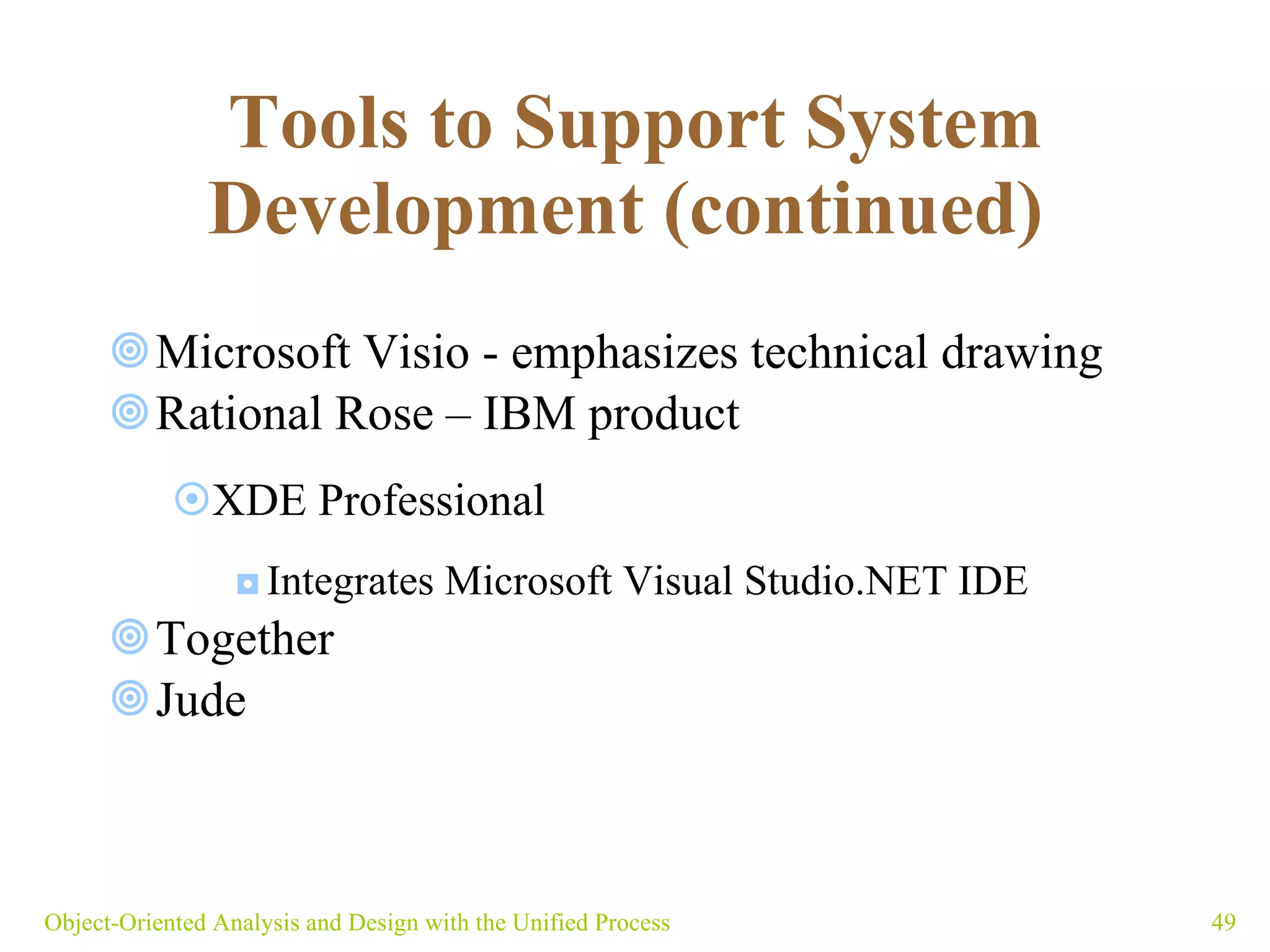 Tools to Support System Development (continued)   Microsoft Visio - emphasizes technical drawing  Rational Rose – IBM product XDE Professional Integrates  Microsoft Visual Studio.NET IDE   Together Jude Object-Oriented Analysis and Design with the Unified Process 