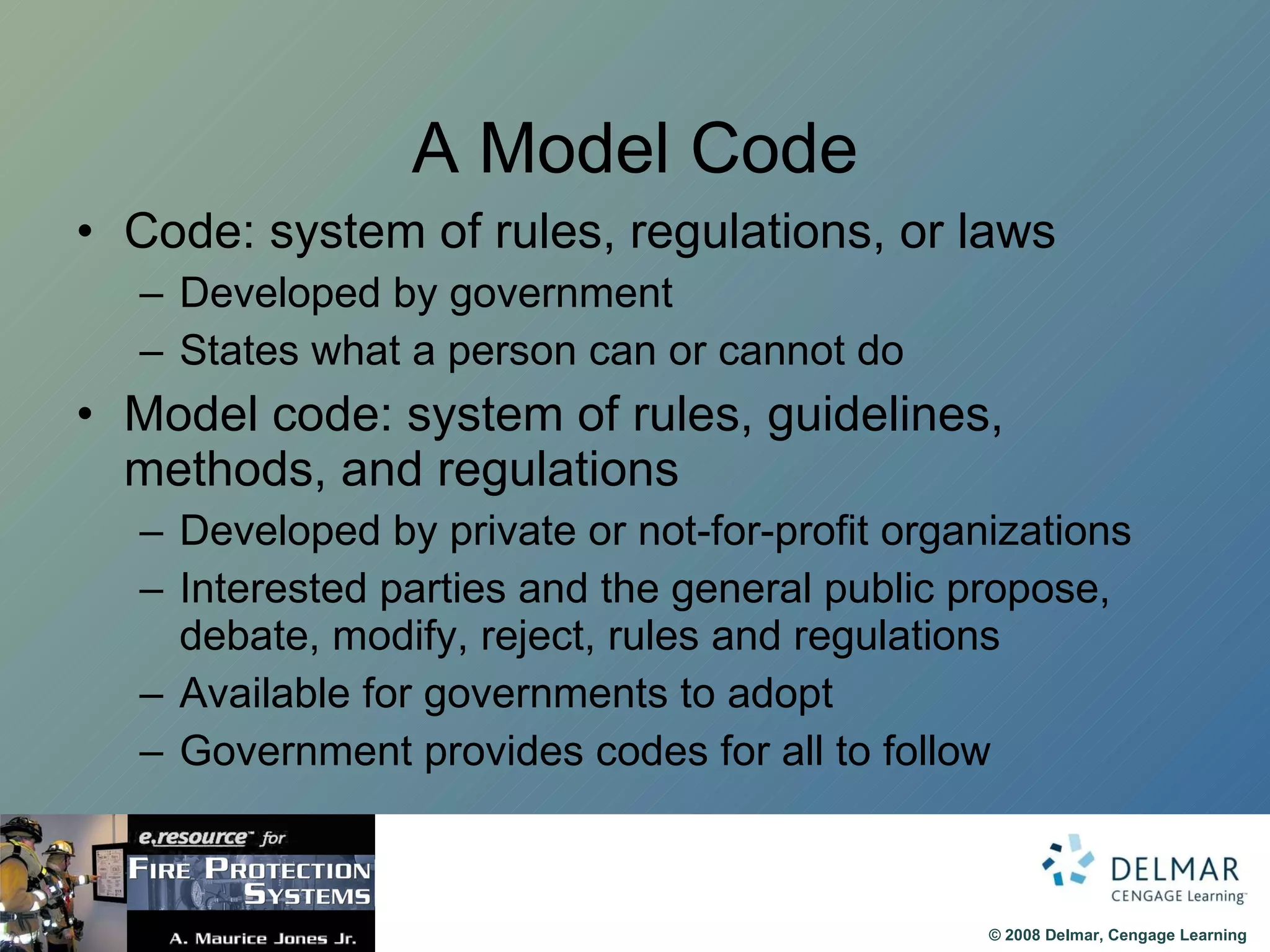 A Model Code Code: system of rules, regulations, or laws Developed by government States what a person can or cannot do Model code: system of rules, guidelines, methods, and regulations  Developed by private or not-for-profit organizations Interested parties and the general public propose, debate, modify, reject, rules and regulations Available for governments to adopt Government provides codes for all to follow 
