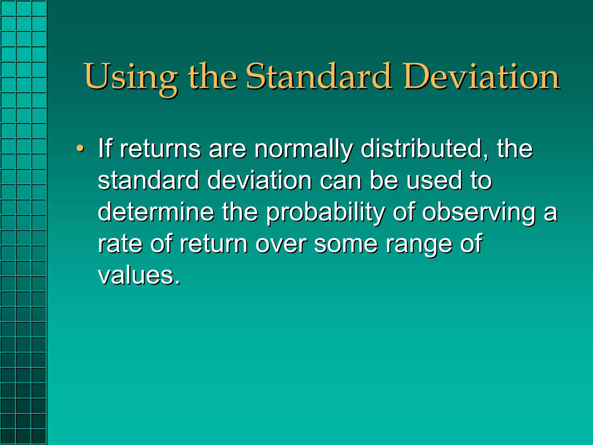 Using the Standard Deviation
• If returns are normally distributed, the
  standard deviation can be used to
  determine the probability of observing a
  rate of return over some range of
  values.
 