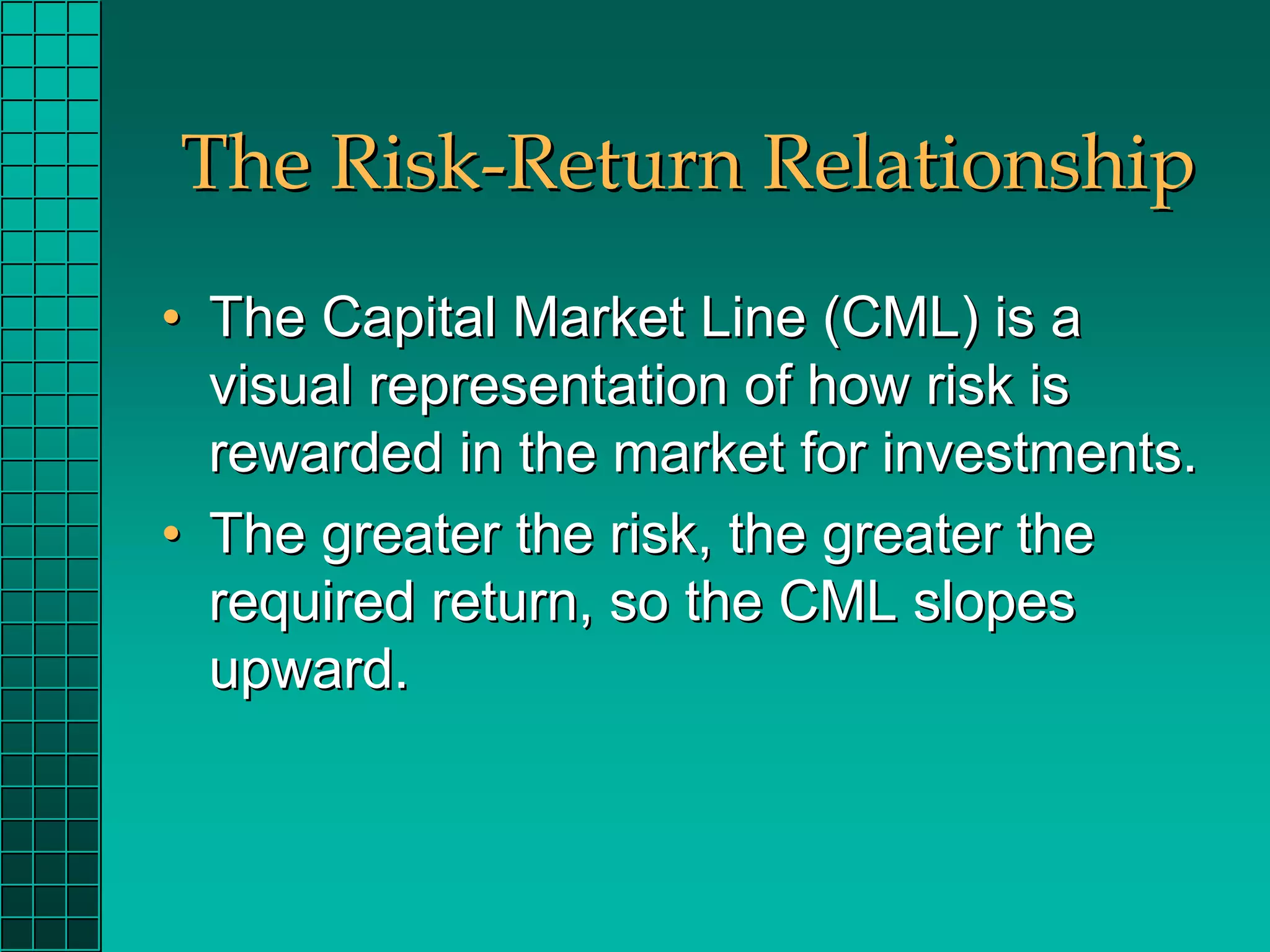 The Risk-Return Relationship
• The Capital Market Line (CML) is a
  visual representation of how risk is
  rewarded in the market for investments.
• The greater the risk, the greater the
  required return, so the CML slopes
  upward.
 