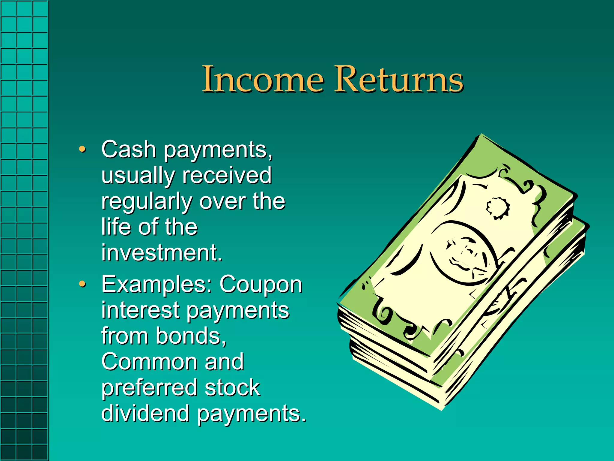 Income Returns
• Cash payments,
  usually received
  regularly over the
  life of the
  investment.
• Examples: Coupon
  interest payments
  from bonds,
  Common and
  preferred stock
  dividend payments.
 