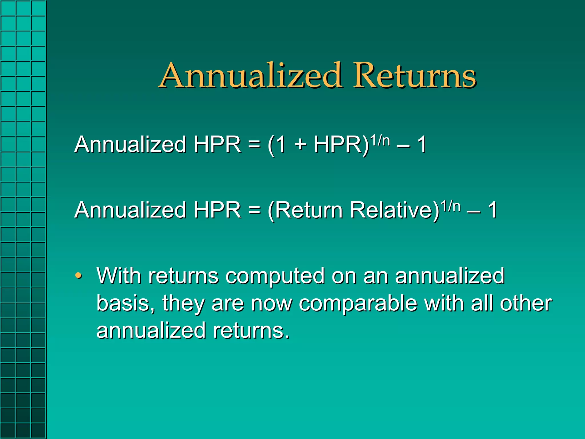 Annualized Returns
Annualized HPR = (1 + HPR)1/n – 1

Annualized HPR = (Return Relative)1/n – 1

• With returns computed on an annualized
  basis, they are now comparable with all other
  annualized returns.
 