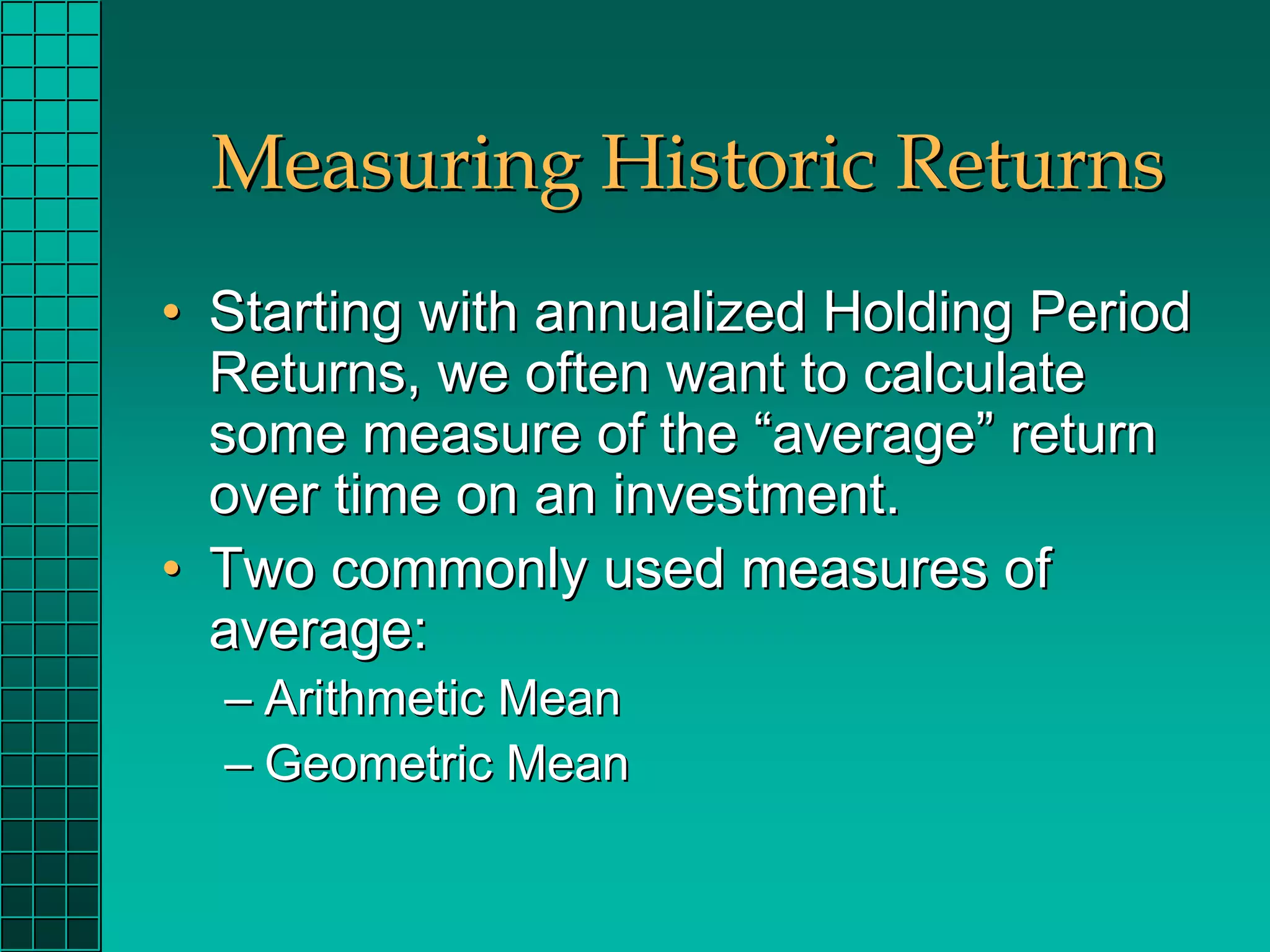 Measuring Historic Returns
• Starting with annualized Holding Period
  Returns, we often want to calculate
  some measure of the “average” return
  over time on an investment.
• Two commonly used measures of
  average:
  – Arithmetic Mean
  – Geometric Mean
 