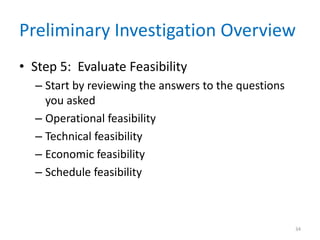 Preliminary Investigation Overview
• Step 5: Evaluate Feasibility
  – Start by reviewing the answers to the questions
    you asked
  – Operational feasibility
  – Technical feasibility
  – Economic feasibility
  – Schedule feasibility



                                                      34
 