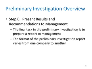 Preliminary Investigation Overview
• Step 6: Present Results and
  Recommendations to Management
  – The final task in the preliminary investigation is to
    prepare a report to management
  – The format of the preliminary investigation report
    varies from one company to another




                                                        35
 