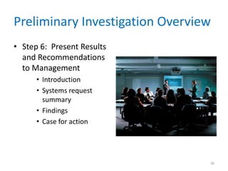 Preliminary Investigation Overview
• Step 6: Present Results
  and Recommendations
  to Management
      • Introduction
      • Systems request
        summary
      • Findings
      • Case for action




                                 36
 