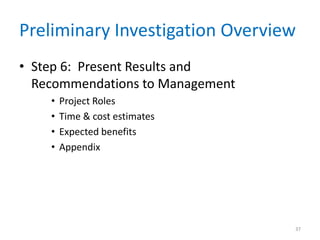 Preliminary Investigation Overview
• Step 6: Present Results and
  Recommendations to Management
    •   Project Roles
    •   Time & cost estimates
    •   Expected benefits
    •   Appendix




                                  37
 