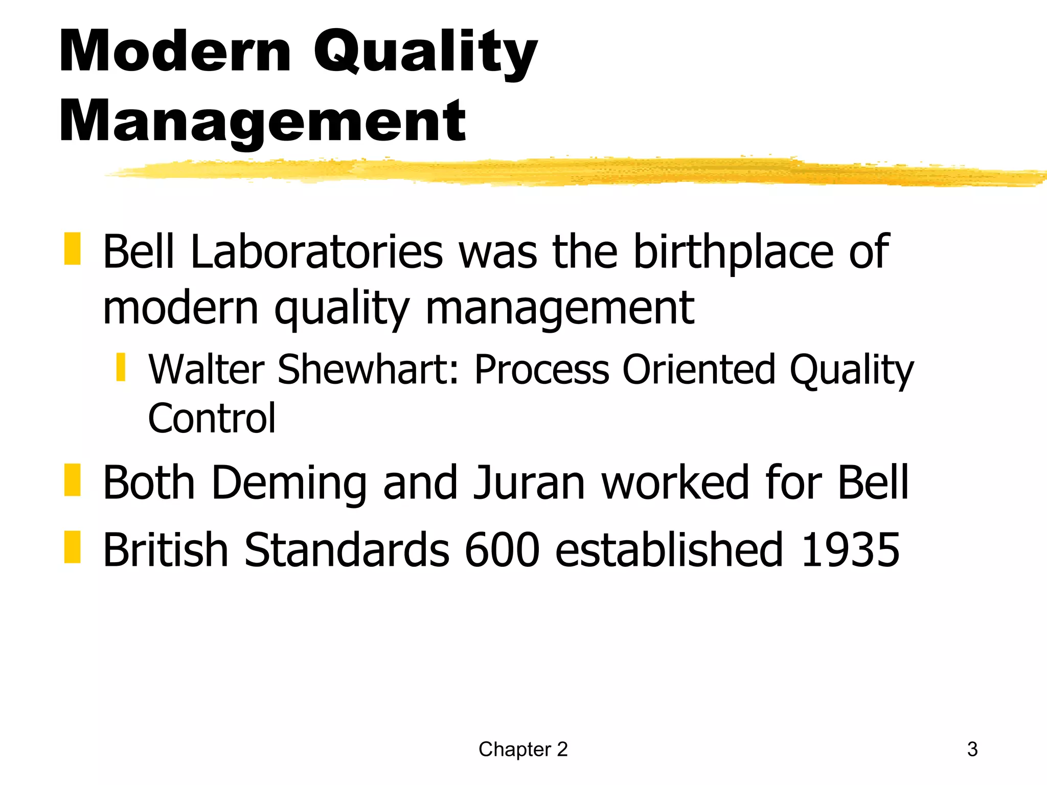 Modern Quality
Management

„ Bell Laboratories was the birthplace of
  modern quality management
  ƒ Walter Shewhart: Process Oriented Quality
    Control
„ Both Deming and Juran worked for Bell
„ British Standards 600 established 1935



                     Chapter 2                  3
 