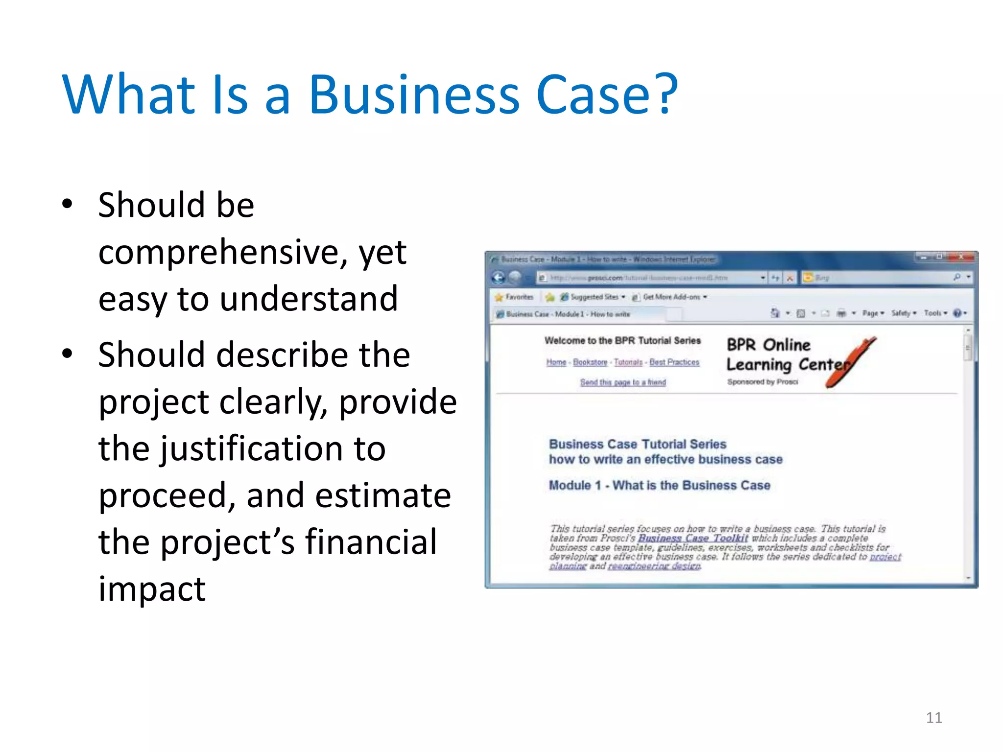 What Is a Business Case?
• Should be
comprehensive, yet
easy to understand
• Should describe the
project clearly, provide
the justification to
proceed, and estimate
the project’s financial
impact
11
 