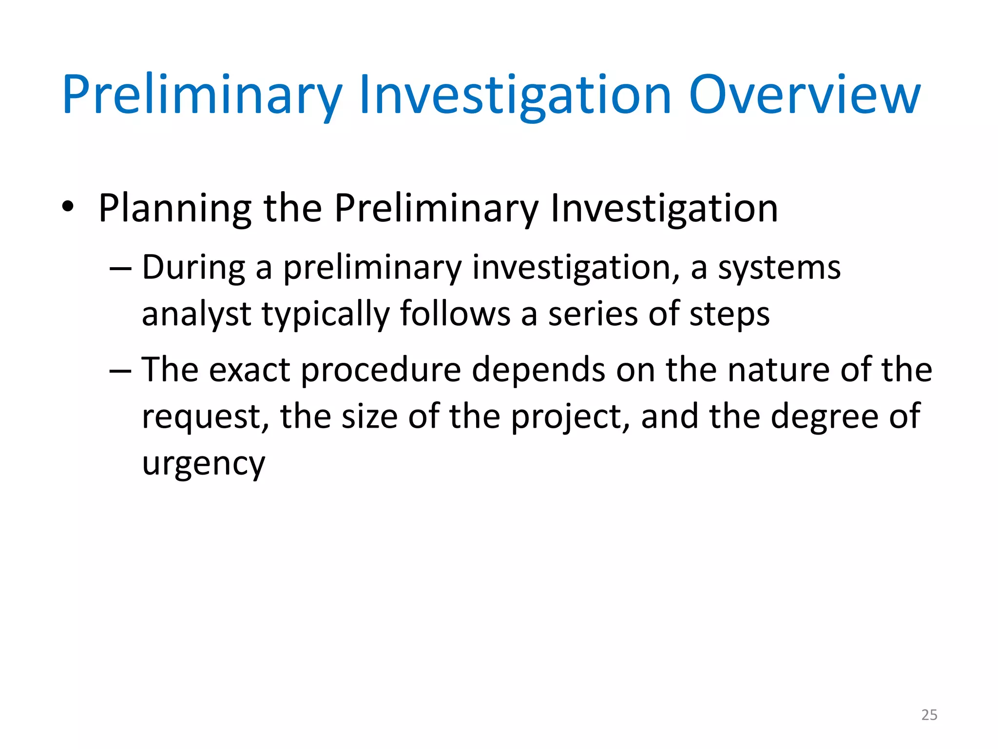 Preliminary Investigation Overview
• Planning the Preliminary Investigation
– During a preliminary investigation, a systems
analyst typically follows a series of steps
– The exact procedure depends on the nature of the
request, the size of the project, and the degree of
urgency
25
 