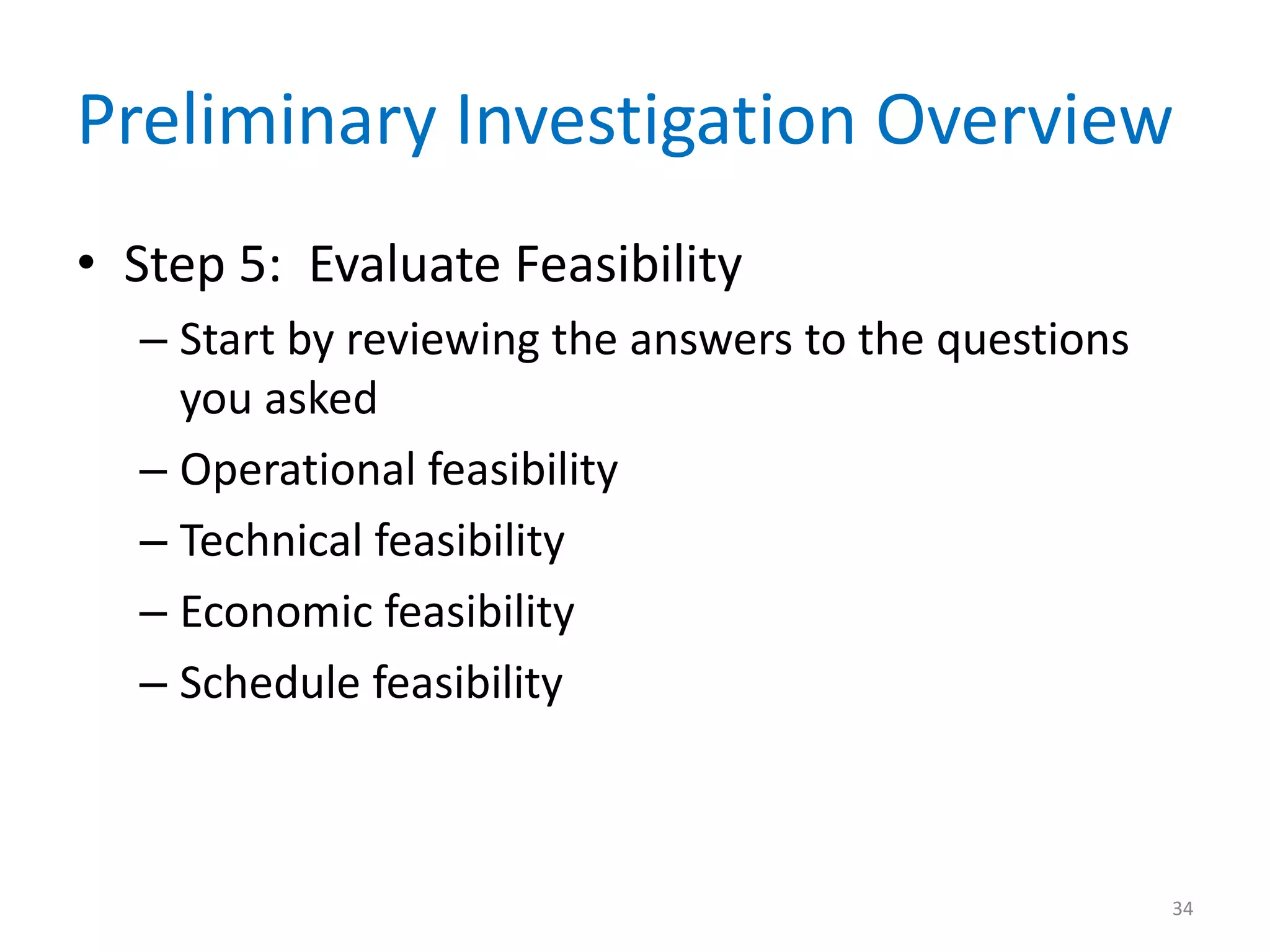 Preliminary Investigation Overview
• Step 5: Evaluate Feasibility
– Start by reviewing the answers to the questions
you asked
– Operational feasibility
– Technical feasibility
– Economic feasibility
– Schedule feasibility
34
 
