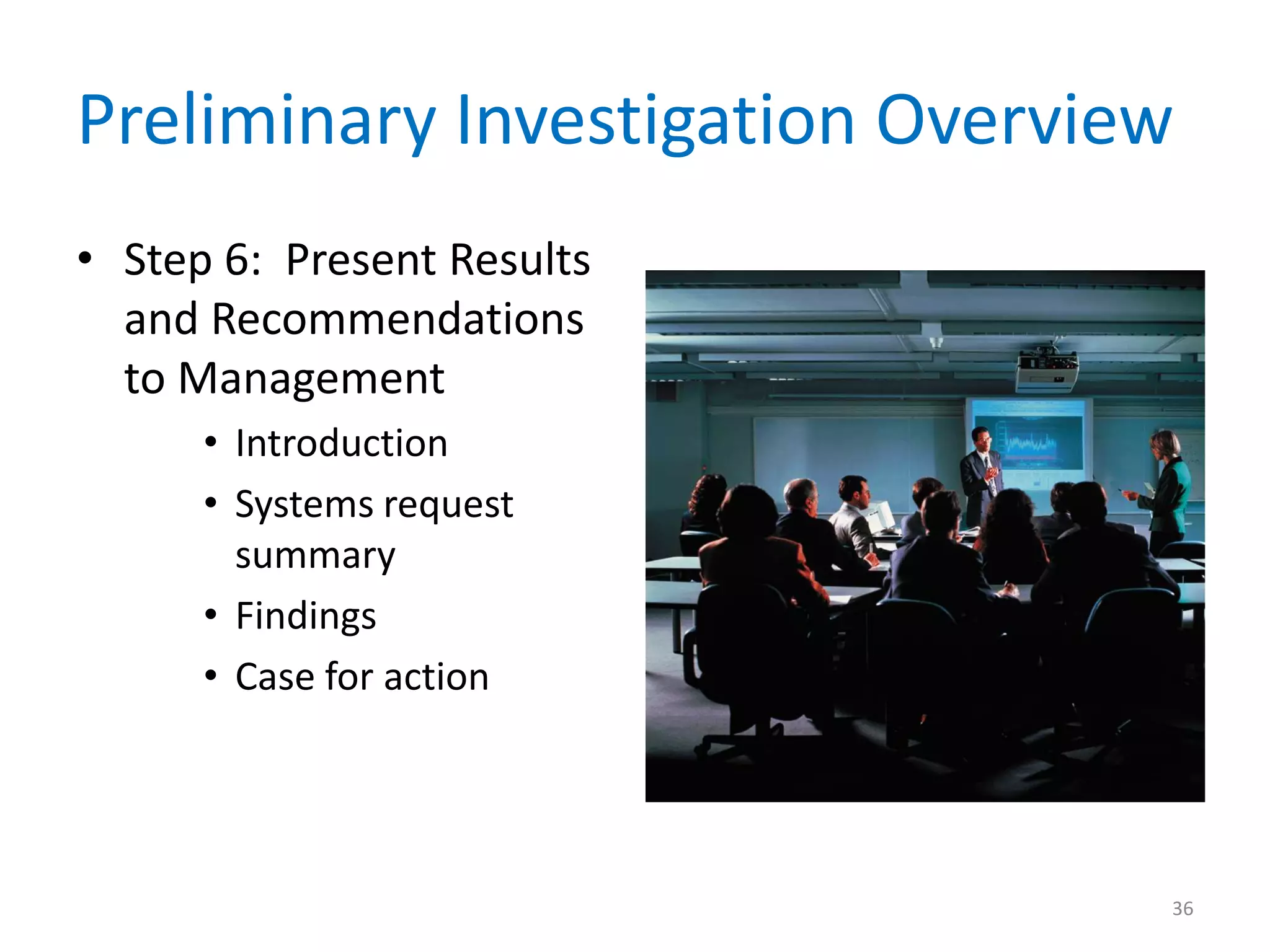 Preliminary Investigation Overview
• Step 6: Present Results
and Recommendations
to Management
• Introduction
• Systems request
summary
• Findings
• Case for action
36
 