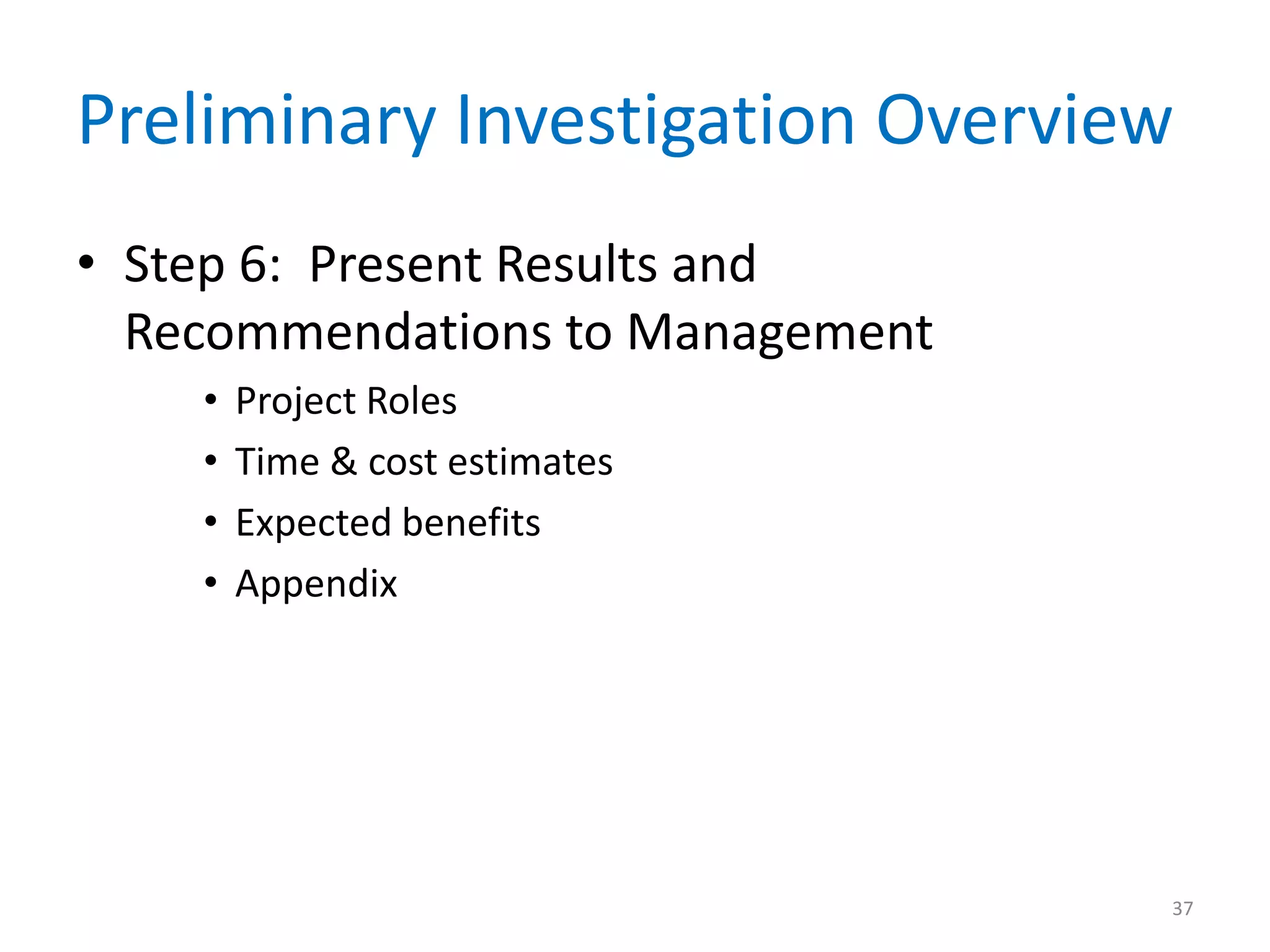 Preliminary Investigation Overview
• Step 6: Present Results and
Recommendations to Management
• Project Roles
• Time & cost estimates
• Expected benefits
• Appendix
37
 