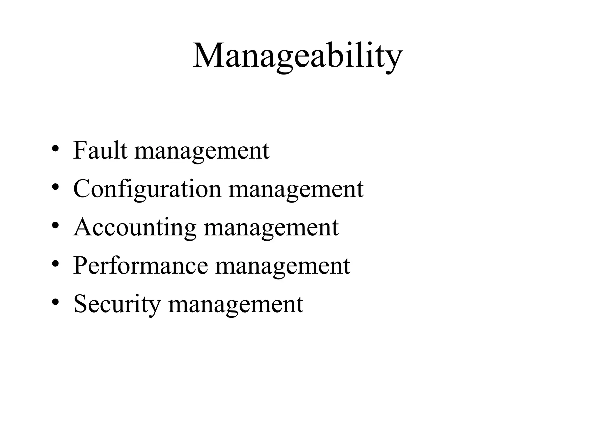 Manageability

•   Fault management
•   Configuration management
•   Accounting management
•   Performance management
•   Security management
 