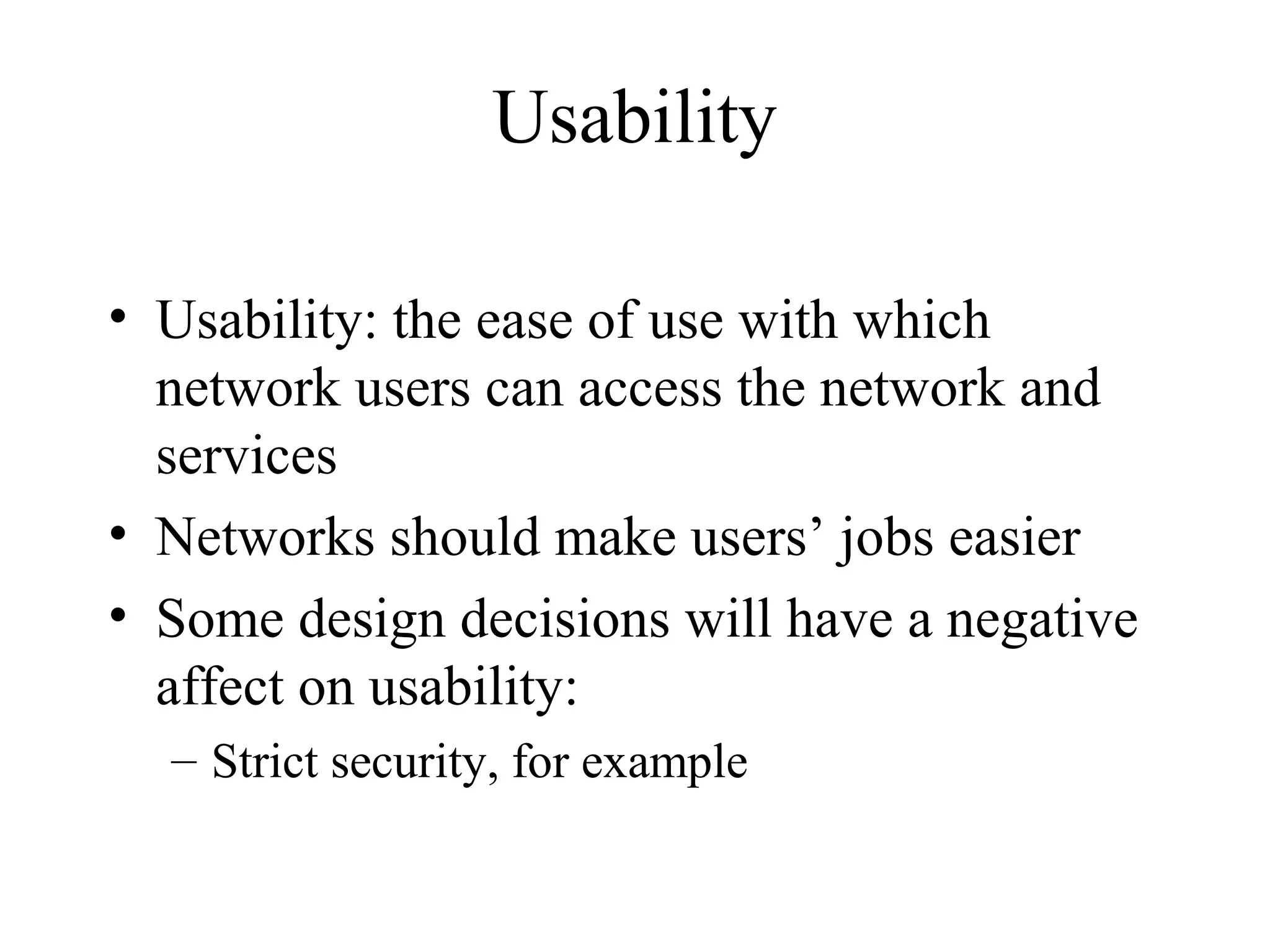 Usability

• Usability: the ease of use with which
  network users can access the network and
  services
• Networks should make users’ jobs easier
• Some design decisions will have a negative
  affect on usability:
  – Strict security, for example
 