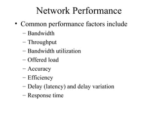 Network Performance
• Common performance factors include
  –   Bandwidth
  –   Throughput
  –   Bandwidth utilization
  –   Offered load
  –   Accuracy
  –   Efficiency
  –   Delay (latency) and delay variation
  –   Response time
 