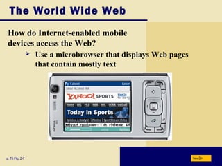 The World Wide Web
How do Internet-enabled mobile
devices access the Web?
p. 76 Fig. 2-7
 Use a microbrowser that displays Web pages
that contain mostly text
Next
 
