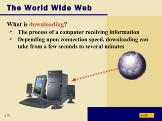 The World Wide Web
What is downloading?
p. 76 Next
 The process of a computer receiving information
 Depending upon connection speed, downloading can
take from a few seconds to several minutes
 