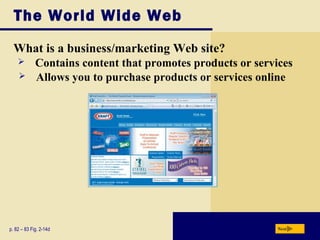 The World Wide Web
What is a business/marketing Web site?
p. 82 – 83 Fig. 2-14d Next
 Contains content that promotes products or services
 Allows you to purchase products or services online
 