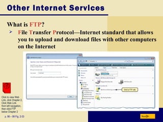 Other Internet Services
What is FTP?
p. 98 – 99 Fig. 2-33 Next
 File Transfer Protocol—Internet standard that allows
you to upload and download files with other computers
on the Internet
Click to view Web
Link, click Chapter 2,
Click Web Link
from left navigation,
then click FTP
below Chapter 2
 