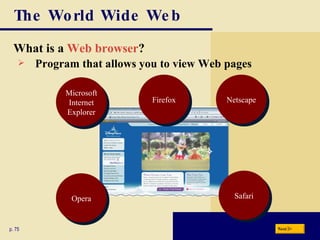 The World Wide Web What is a  Web browser ? p. 75 Program that allows you to view Web pages  Next Microsoft Internet Explorer Netscape Firefox Opera Safari 