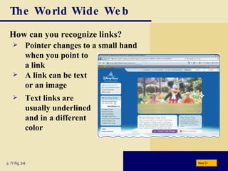 The World Wide Web How can you recognize links? p. 77 Fig. 2-9 A link can be text  or an image Pointer changes to a small hand when you point to a link Text links are usually underlined and in a different color Next 