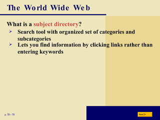 The World Wide Web What is a  subject directory ? p. 78 – 79 Search tool with organized set of categories and subcategories Lets you find information by clicking links rather than entering keywords Next 
