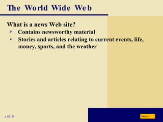 The World Wide Web What is a news Web site? p. 82 - 83 Contains newsworthy material Stories and articles relating to current events, life, money, sports, and the weather Next 