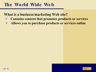 The World Wide Web What is a business/marketing Web site? p. 82 - 83 Contains content that promotes products or services Allows you to purchase products or services online Next 