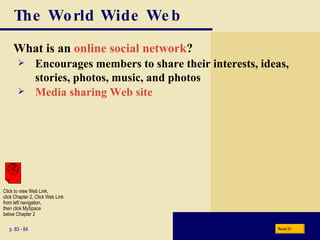 The World Wide Web What is an  online social network ? p. 83 - 84 Encourages members to share their interests, ideas, stories, photos, music, and photos Media sharing Web site Next Click to view Web Link, click Chapter 2, Click Web Link from left navigation,  then click MySpace below Chapter 2 