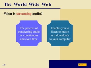 The World Wide Web What is  streaming  audio ? p. 86 The process of transferring audio in a continuous and even flow Enables you to listen to music as it downloads to your computer Next 