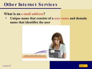 Other Internet Services What is an  e-mail address ? p. 94 Fig. 2-27 Unique name that consists of a  user name  and domain name that identifies the user Next 