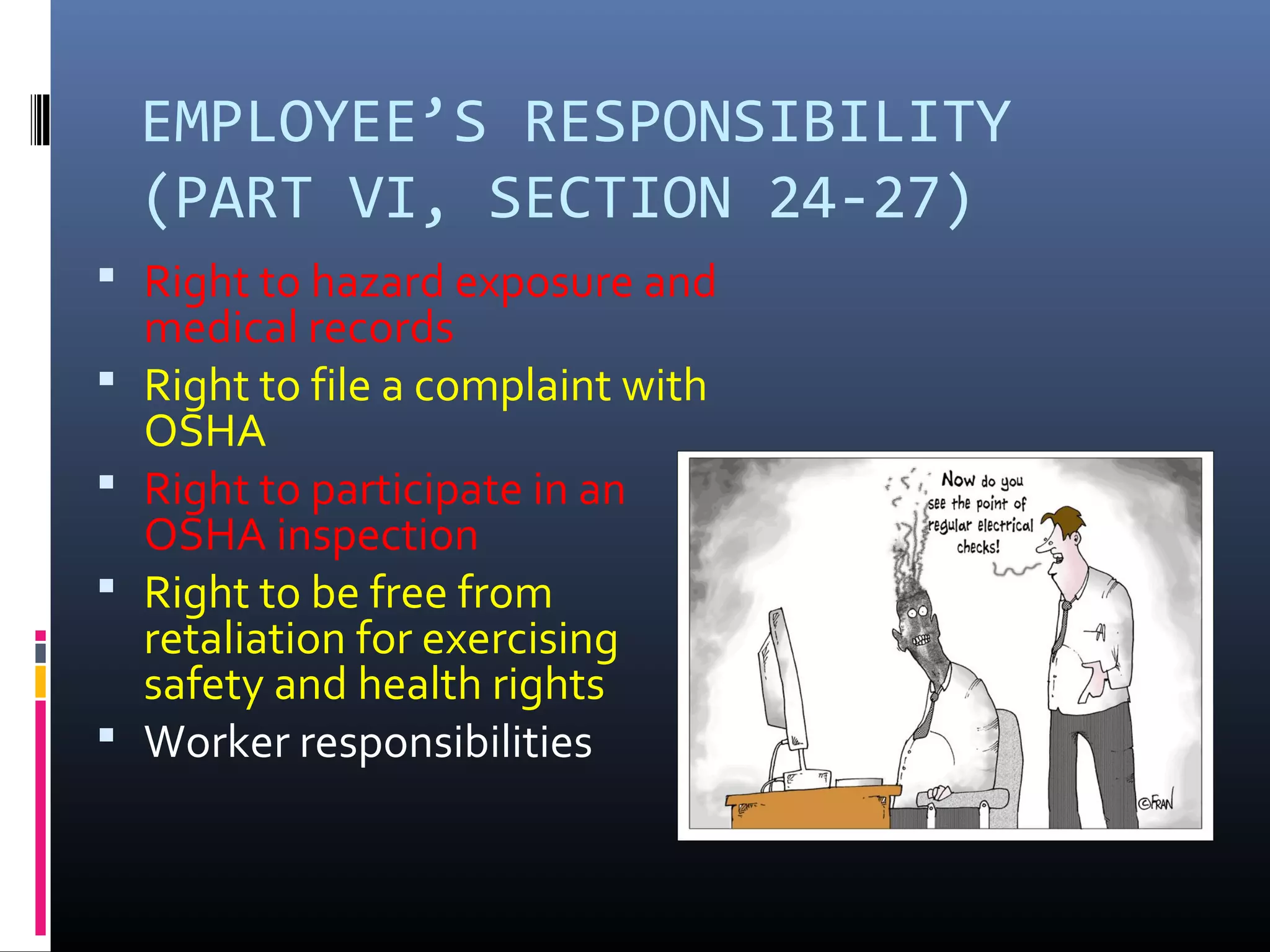 EMPLOYEE’S RESPONSIBILITY
    (PART VI, SECTION 24-27)
 Right to hazard exposure and
    medical records
   Right to file a complaint with
    OSHA
   Right to participate in an
    OSHA inspection
   Right to be free from
    retaliation for exercising
    safety and health rights
   Worker responsibilities
 