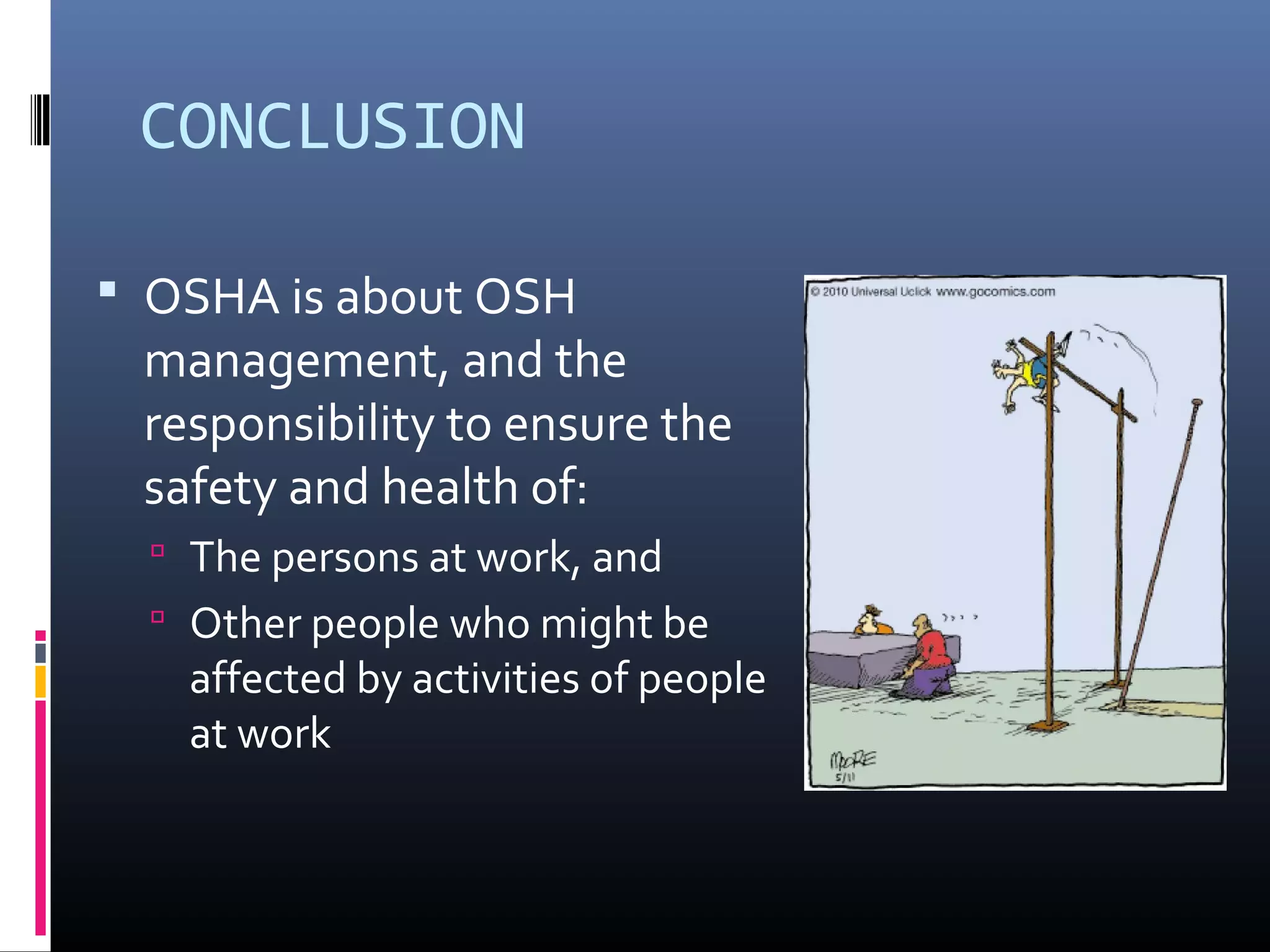 CONCLUSION

 OSHA is about OSH
 management, and the
 responsibility to ensure the
 safety and health of:
   The persons at work, and
   Other people who might be
   affected by activities of people
   at work
 