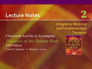 Lecture Notes                                        2
                                     Integrative Medicine
                                     and Complementary
                                                Therapies
Classroom Activity to Accompany
Diseases of the Human Body
Fifth Edition
Carol D. Tamparo   Marcia A. Lewis
 