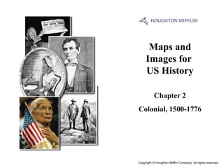 Cover Slide




                    Maps and
                   Images for
                   US History

                         Chapter 2
              Colonial, 1500-1776




              Copyright © Houghton Mifflin Company. All rights reserved.
 