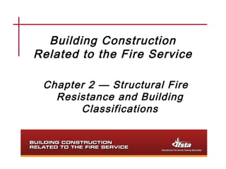 Building Construction
Related to the Fire Service

 Chapter 2 — Structural Fire
   Resistance and Building
       Classifications
 