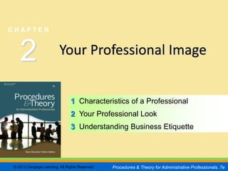 CHAPTER         2
                                                                                                SLIDE 1


CHAPTER



   2                     Your Professional Image


                               1 Characteristics of a Professional
                               2 Your Professional Look
                               3 Understanding Business Etiquette




© 2013 Cengage Learning. All Rights Reserved.   Procedures & Theory for Administrative Professionals, 7e
 