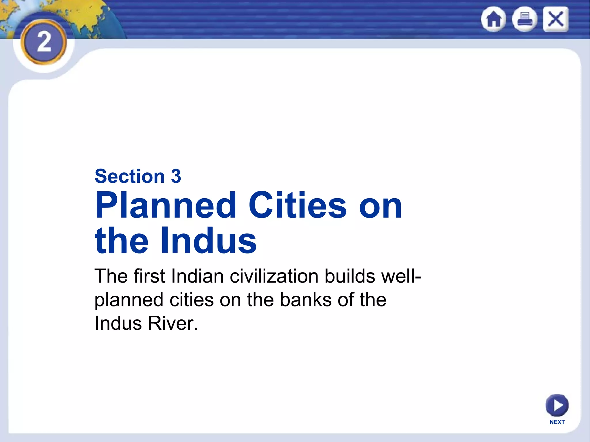 Section 3
Planned Cities on
the Indus
The first Indian civilization builds well-
planned cities on the banks of the
Indus River.
NEXT
 