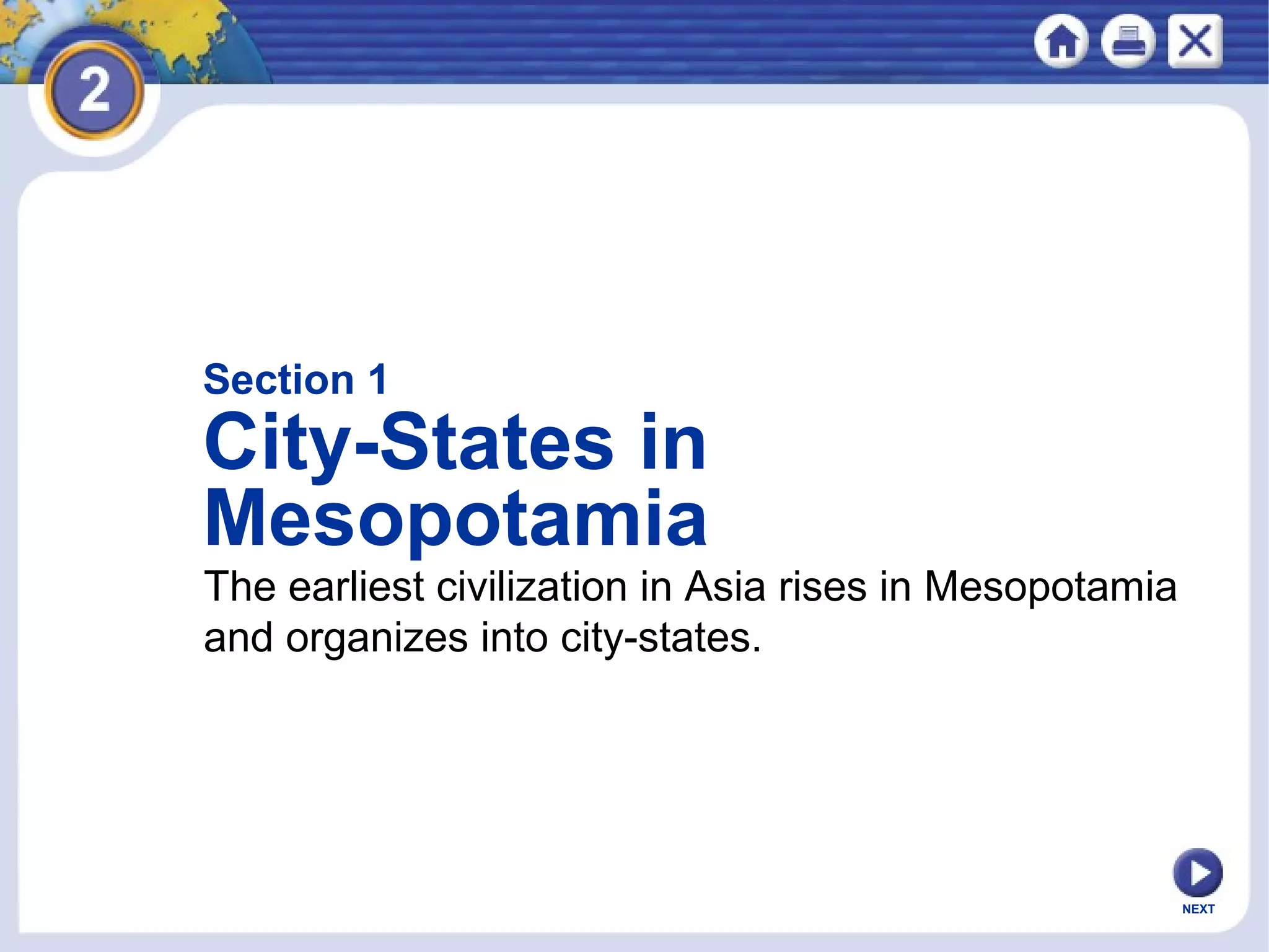 NEXT
Section 1
City-States in
Mesopotamia
The earliest civilization in Asia rises in Mesopotamia
and organizes into city-states.
 