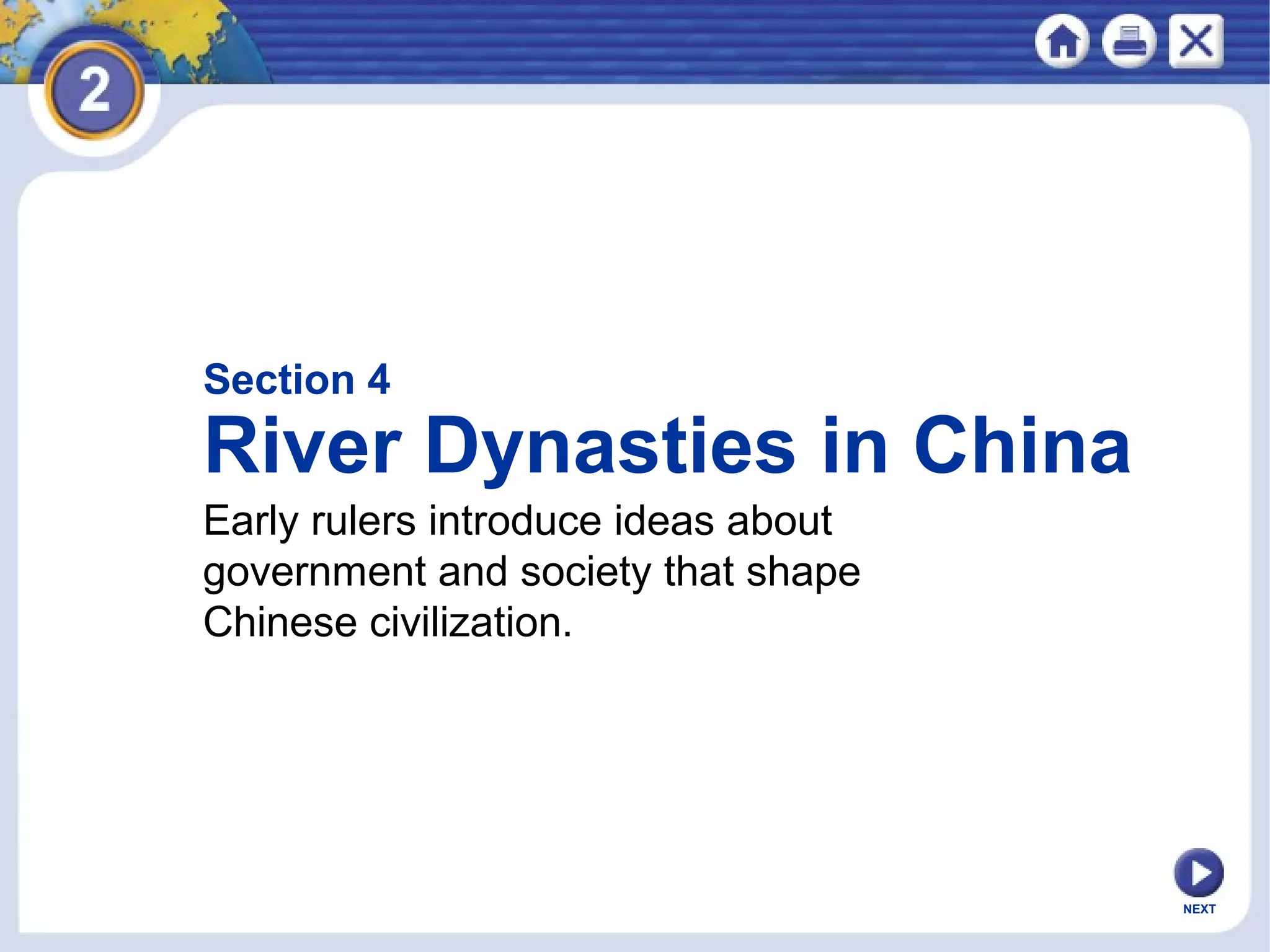 NEXT
Section 4
River Dynasties in China
Early rulers introduce ideas about
government and society that shape
Chinese civilization.
 