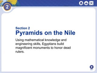 NEXT
Using mathematical knowledge and
engineering skills, Egyptians build
magnificent monuments to honor dead
rulers.
Section 2
Pyramids on the Nile
 