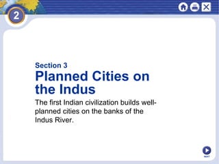 Section 3
Planned Cities on
the Indus
The first Indian civilization builds well-
planned cities on the banks of the
Indus River.
NEXT
 