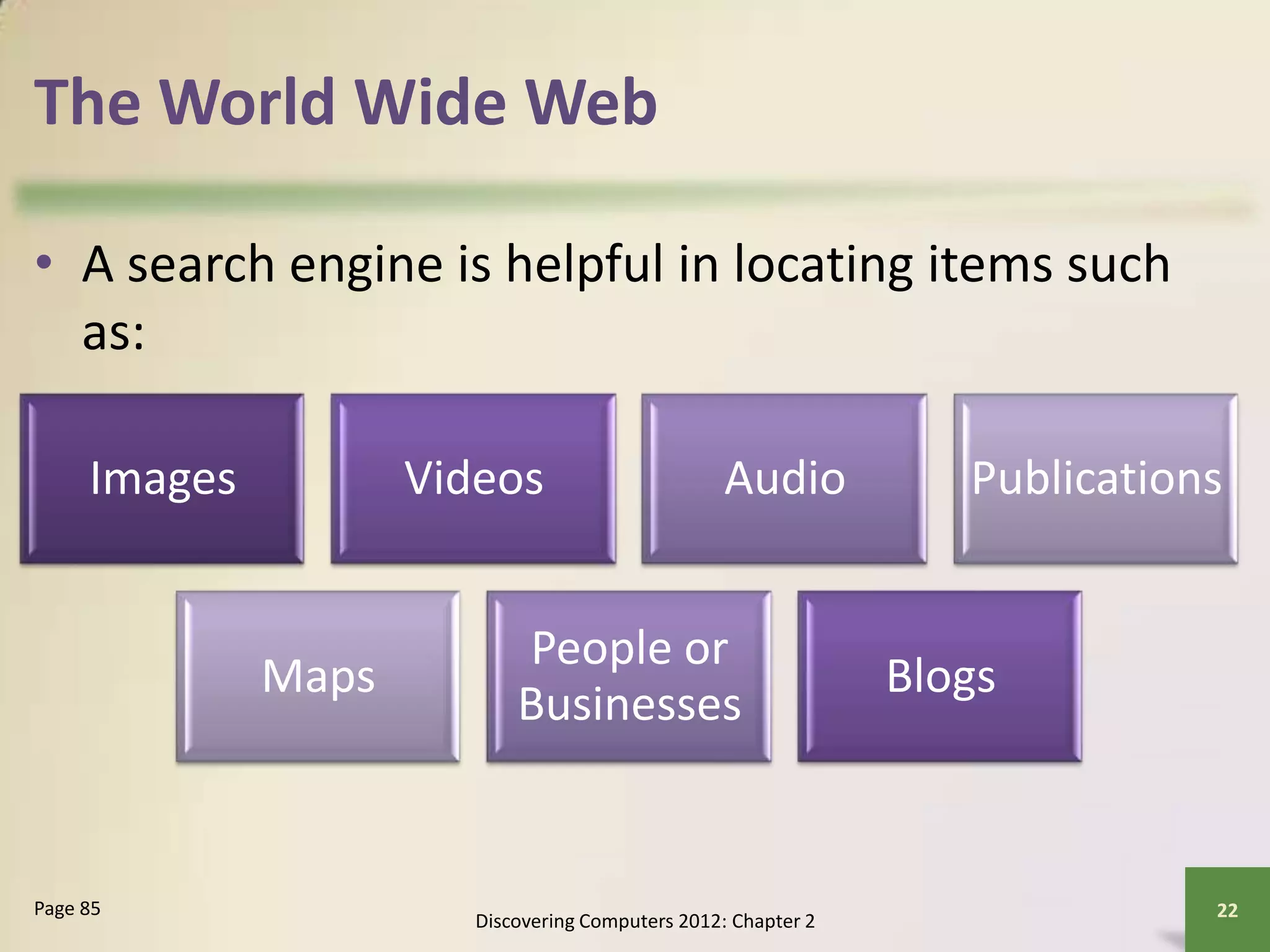The World Wide Web
• A search engine is helpful in locating items such
as:
Discovering Computers 2012: Chapter 2
22Page 85
Images Videos Audio Publications
Maps
People or
Businesses
Blogs
 